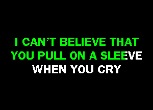 I CANT BELIEVE THAT
YOU PULL ON A SLEEVE
WHEN YOU CRY