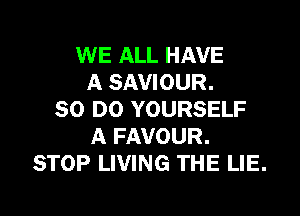 WE ALL HAVE
A SAVIOUR.

50 DO YOURSELF
A FAVOUR.
STOP LIVING THE LIE.