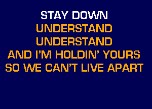 STAY DOWN
UNDERSTAND
UNDERSTAND

AND I'M HOLDIN' YOURS
SO WE CAN'T LIVE APART