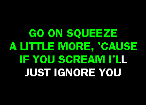 GO ON SQUEEZE
A LITTLE MORE, CAUSE
IF YOU SCREAM VLL
JUST IGNORE YOU