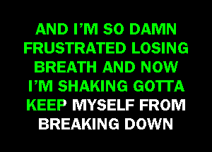 AND PM 80 DAMN
FRUSTRATED LOSING
BREATH AND NOW
PM SHAKING GOTTA
KEEP MYSELF FROM
BREAKING DOWN