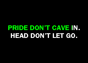 PRIDE DONT CAVE IN.

HEAD DONT LET GO.