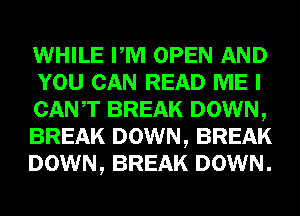 WHILE PM OPEN AND
YOU CAN READ ME I
CANT BREAK DOWN,
BREAK DOWN, BREAK
DOWN, BREAK DOWN.