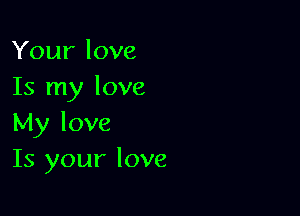 Your love
Is my love

My love
Is your love