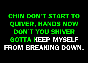 CHIN DONT START T0
QUIVER, HANDS NOW
DONT YOU SHIVER
GOTTA KEEP MYSELF
FROM BREAKING DOWN.