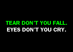 TEAR DONT YOU FALL.

EYES DONT YOU CRY.