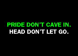 PRIDE DONT CAVE IN.

HEAD DONT LET GO.