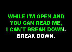 WHILE PM OPEN AND
YOU CAN READ ME,
I CANT BREAK DOWN,
BREAK DOWN.