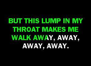 BUT THIS LUMP IN MY
THROAT MAKES ME
WALK AWAY, AWAY,

AWAY, AWAY.