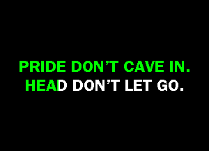 PRIDE DONT CAVE IN.

HEAD DONT LET GO.