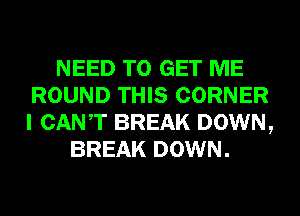 NEED TO GET ME
ROUND THIS CORNER
I CANT BREAK DOWN,

BREAK DOWN.