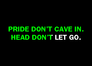 PRIDE DONT CAVE IN.

HEAD DONT LET GO.