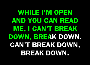 WHILE PM OPEN
AND YOU CAN READ
ME, I CANT BREAK

DOWN, BREAK DOWN.
CANT BREAK DOWN,
BREAK DOWN.