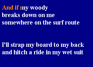 And if my woody
breaks down on me
somewhere on the surf route

I'll strap my board to my back
and hitch a ride in my wet suit