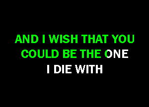 AND I WISH THAT YOU

COULD BE THE ONE
l DIE WITH