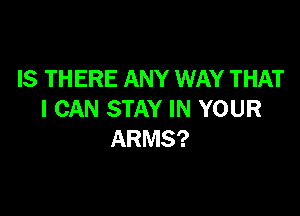 IS THERE ANY WAY THAT

I CAN STAY IN YOUR
ARMS?