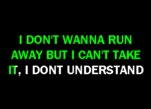 I DON'T WANNA RUN
AWAY BUT I CAN'T TAKE
IT, I DONT UNDERSTAND