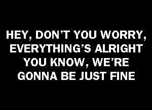 HEY, DONT YOU WORRY,
EVERYTHINGB ALRIGHT
YOU KNOW, WERE
GONNA BE JUST FINE