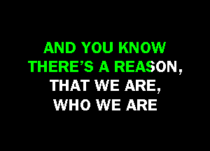 AND YOU KNOW
THERES A REASON,

THAT WE ARE,
WHO WE ARE