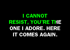 I CANNOT
RESIST, YOURE THE
ONE I ADORE. HERE

IT COMES AGAIN.