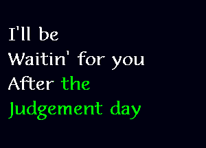 I'll be
Waitin' for you

After the
Judgement day