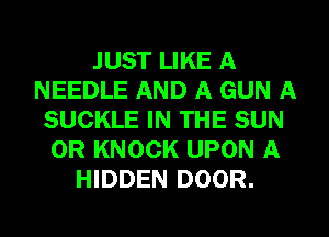 JUST LIKE A
NEEDLE AND A GUN A
SUCKLE IN THE SUN
0R KNOCK UPON A
HIDDEN DOOR.