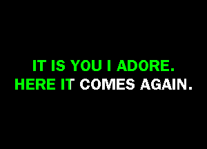 IT IS YOU I ADORE.

HERE IT COMES AGAIN.