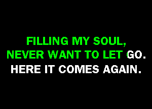 FILLING MY SOUL,
NEVER WANT TO LET GO.

HERE IT COMES AGAIN.