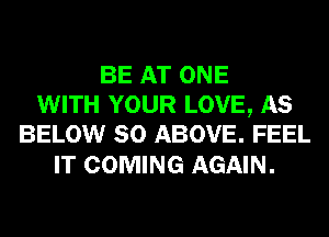 BE AT ONE
WITH YOUR LOVE, AS
BELOW SO ABOVE. FEEL

IT COMING AGAIN.