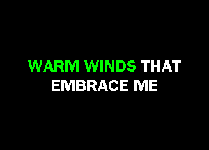 WARM WINDS THAT

EMBRACE ME