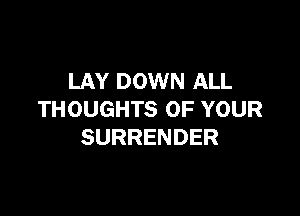 LAY DOWN ALL

THOUGHTS OF YOUR
SURRENDER