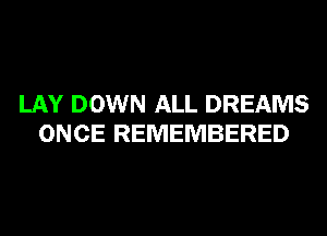 LAY DOWN ALL DREAMS
ONCE REMEMBERED