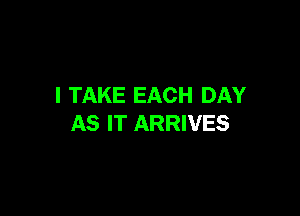 I TAKE EACH DAY

AS IT ARRIVES