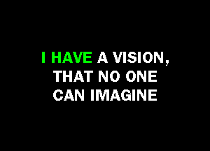 I HAVE A VISION,

THAT NO ONE
CAN IMAGINE