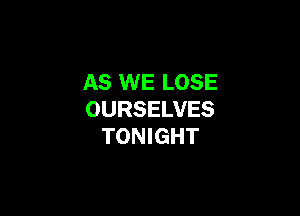AS WE LOSE

OURSELVES
TONIGHT