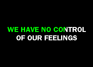 WE HAVE NO CONTROL

OF OUR FEELINGS