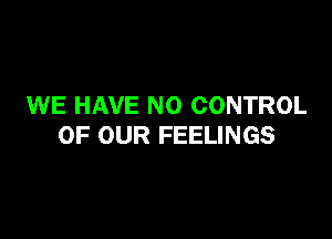 WE HAVE NO CONTROL

OF OUR FEELINGS