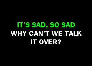 ITS SAD, SO SAD

WHY CANT WE TALK
IT OVER?