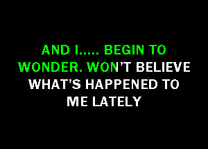 AND I ..... BEGIN T0
WONDER. WON'T BELIEVE
WHATS HAPPENED TO
ME LATELY