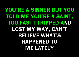 YOU'RE A SINNER BUT YOU
TOLD ME YOU'RE A SAINT,
T00 FAST I TRIPPED AND
LOST MY WAY, CAN'T
BELIEVE WHATS
HAPPENED TO
ME LATELY