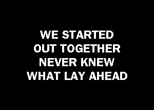 WE STARTED
OUT TOGETHER
NEVER KNEW
WHAT LAY AHEAD

g