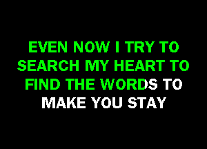 EVEN NOW I TRY TO
SEARCH MY HEART TO
FIND THE WORDS TO
MAKE YOU STAY