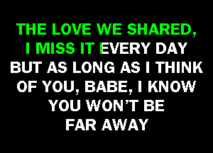 THE LOVE WE SHARED,
I MISS IT EVERY DAY
BUT AS LONG AS I THINK
OF YOU, BABE, I KNOW
YOU WONIT BE
FAR AWAY