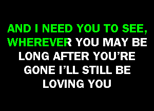 AND I NEED YOU TO SEE,
WHEREVER YOU MAY BE
LONG AFI'ER YOURE
GONE VLL STILL BE
LOVING YOU