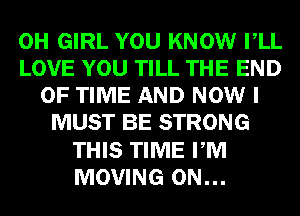 0H GIRL YOU KNOW VLL
LOVE YOU TILL THE END
OF TIME AND NOW I
MUST BE STRONG
THIS TIME PM
MOVING 0N...
