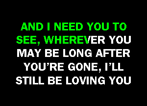 AND I NEED YOU TO
SEE, WHEREVER YOU
MAY BE LONG AFI'ER

YOURE GONE, VLL
STILL BE LOVING YOU