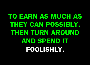 T0 EARN AS MUCH AS
THEY CAN POSSIBLY,
THEN TURN AROUND

AND SPEND IT
FOOLISHLY.