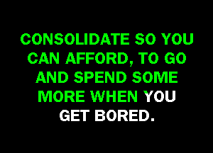 CONSOLIDATE SO YOU
CAN AFFORD, TO GO
AND SPEND SOME
MORE WHEN YOU
GET BORED.