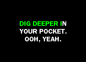 DIG DEEPER IN

YOUR POCKET.
00H, YEAH.