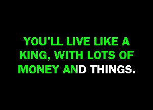 YOUIL LIVE LIKE A
KING, WITH LOTS OF
MONEY AND THINGS.